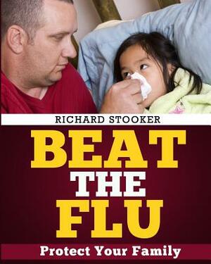 Beat the Flu: Protect Yourself and Your Family from Swine Flu, Bird Flu, Pandemic Flu and Seasonal Flu by Richard Stooker