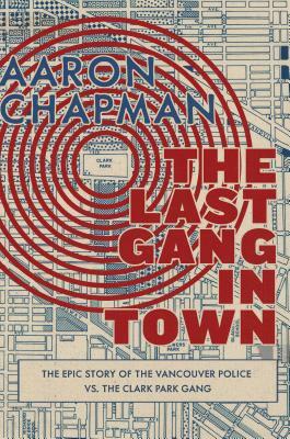 The Last Gang in Town: The Epic Story of the Vancouver Police vs. the Clark Park Gang by Aaron Chapman