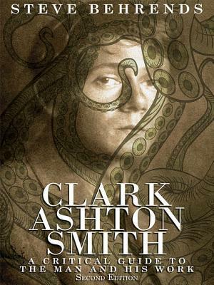 Clark Ashton Smith: A Critical Guide to the Man and His Work, Second Edition by Steve Behrends