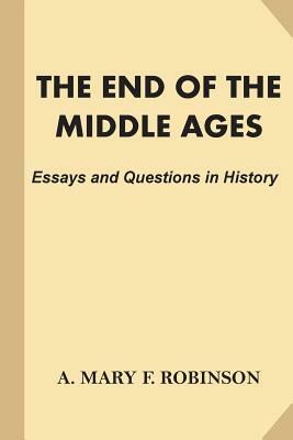 The End of the Middle Ages: Essays and Questions in History by A. Mary F. Robinson