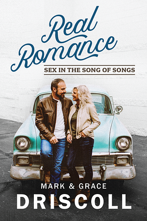 Real Romance: Sex in the Song of Songs by Mark Driscoll, Grace Driscoll