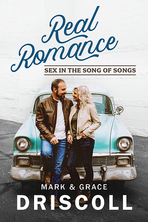 Real Romance: Sex in the Song of Songs by Grace Driscoll, Mark Driscoll