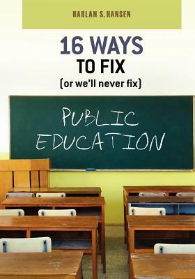 16 Ways to Fix (or we'll never fix) Public Education by Harlan S. Hansen