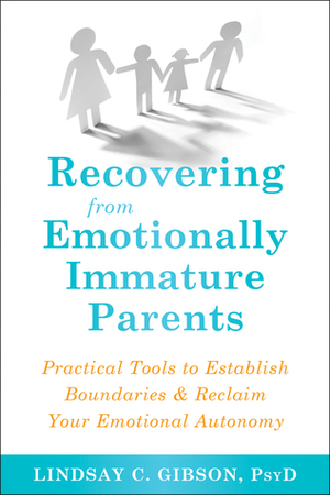 Recovering from Emotionally Immature Parents: How to Reclaim Your Emotional Autonomy and Find Personal Happiness by Lindsay C. Gibson