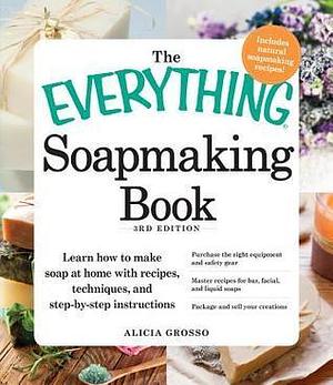 The Everything Soapmaking Book: Learn How to Make Soap at Home with Recipes, Techniques, and Step-by-Step Instructions - Purchase the right equipment ... and sell your creations by Alicia Grosso, Alicia Grosso