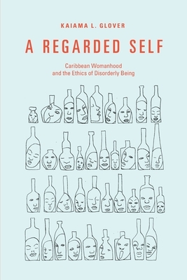 A Regarded Self: Caribbean Womanhood and the Ethics of Disorderly Being by Kaiama L. Glover