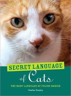 The Secret Language of Cats: The Body Language of Feline Bodies by Heather Dunphy