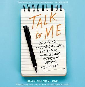 Talk to Me: How to Ask Better Questions, Get Better Answers, and Interview Anyone Like a Pro by Dean Nelson