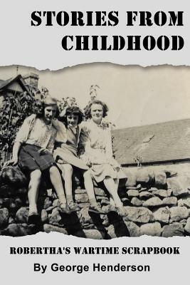 Stories from Childhood: Robertha's Wartime Scrapbook by George Henderson