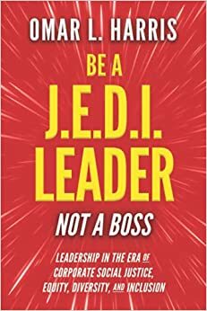 Be a J.E.D.I. Leader, Not a Boss: Leadership in the Era of Corporate Social Justice, Equity, Diversity, and Inclusion by Omar L. Harris