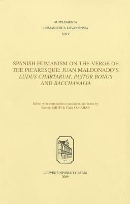 Spanish Humanism on the Verge of the Picaresque: Juan Maldonado's Ludus Chartarum, Pastor Bonus, and Bacchanalia by Warren S. Smith, Clark Colahan