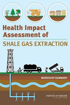 Health Impact Assessment of Shale Gas Extraction: Workshop Summary by Institute of Medicine, Board on Population Health and Public He, Roundtable on Environmental Health Scien
