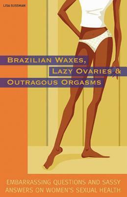 Brazilian Waxes, Lazy Ovaries, and Outrageous Orgasms: Embarrassing Questions and Sassy Answers on Women's Sexual Health by Lisa Sussman