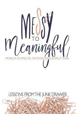 Messy to Meaningful: Lessons from the Junk Drawer by Rhonda Rhea, Kaley Rhea, Monica Schmelter