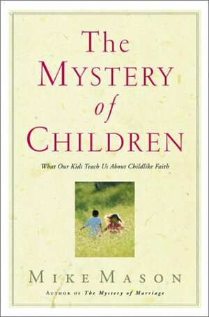 The Mystery of Children: What Our Kids Teach Us About Childlike Faith by Mike Mason