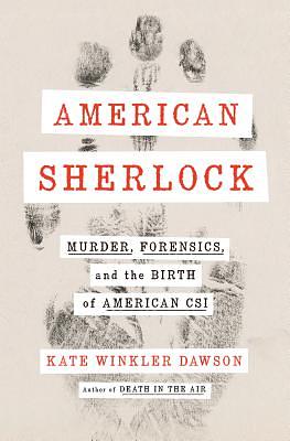 American Sherlock: Murder, Forensics, and the Birth of American Csi by Kate Winkler Dawson