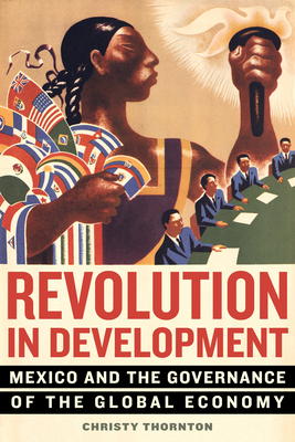 Revolution in Development: Mexico and the Governance of the Global Economy by Christy Thornton