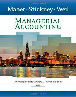 Managerial Accounting: An Introduction to Concepts, Methods and Uses by Clyde P. Stickney, Michael W. Maher, Roman L. Weil