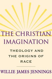 The Christian Imagination: Theology and the Origins of Race by Willie James Jennings