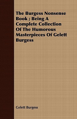The Burgess Nonsense Book; Being a Complete Collection of the Humorous Masterpieces of Gelett Burgess by Gelett Burgess