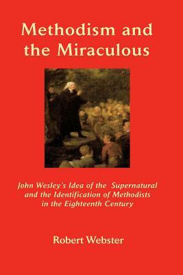 Methodism and the Miraculous: John Wesley's Idea of the Supernatural and the Identification of Methodists in the Eighteenth-Century by Robert Webster