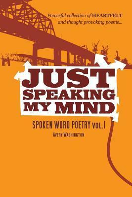 Just Speaking My Mind: Spoken Word Poetry Vol.1 by Avery Washington