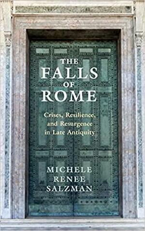 The Falls of Rome: Crises, Resilience, and Resurgence in Late Antiquity by Michele Renee Salzman
