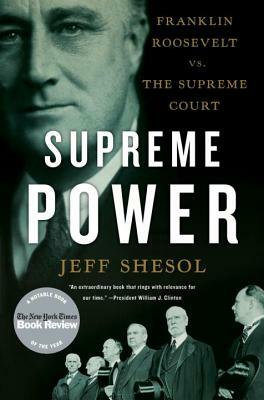 Supreme Power: Franklin Roosevelt vs. the Supreme Court by Jeff Shesol