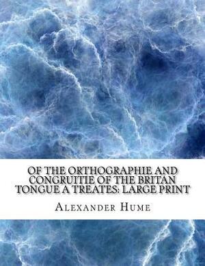 Of the Orthographie and Congruitie of the Britan Tongue A Treates: Large Print by Alexander Hume