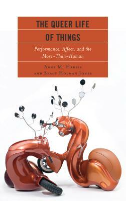 The Queer Life of Things: Performance, Affect, and the More-Than-Human by Stacy Holman Jones, Anne M. Harris