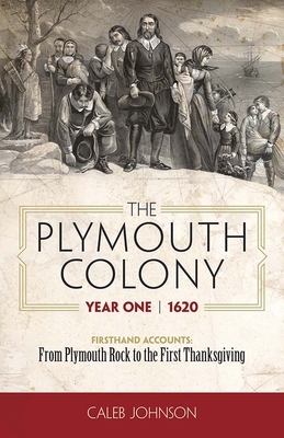 The Plymouth Colony, Year One - 1620: Firsthand Accounts - From Plymouth Rock to the First Thanksgiving by Caleb Johnson