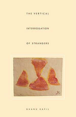 The Vertical Interrogation of Strangers by Bhanu Kapil