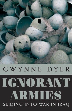 Ignorant Armies: Sliding into War in Iraq by Gwynne Dyer