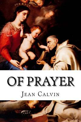 Of Prayer: A Perpetual Exercise of Faith and The Daily Benefits Derived from It by Jean Calvin