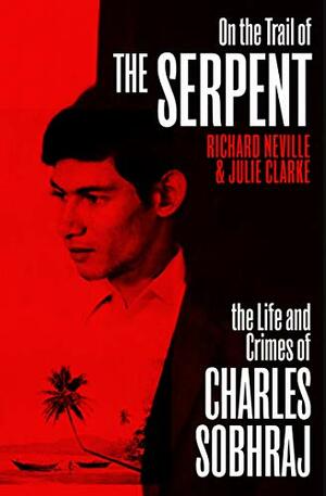 On the Trail of the Serpent: The Life and Crimes of Charles Sobhraj by Julie Clarke, Richard Neville