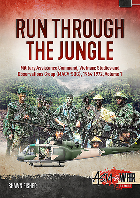 Run Through the Jungle: Military Assistance Command, Vietnam: Studies and Observations Group (Macv-Sog), 1964-1972, Volume 1 by Shawn Fisher