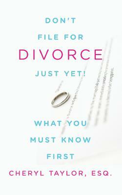 Don't File For Divorce Just Yet: What You Must Know First by Cheryl Taylor