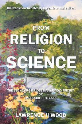 From Religion to Science: The Beckoning Bridge Many Find Difficult or Impossible to Cross by Lawrence Wood, Lawrence Wood