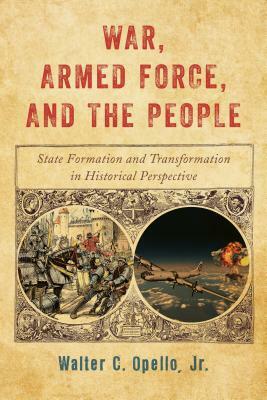 War, Armed Force, and the People: State Formation and Transformation in Historical Perspective by Walter C. Opello