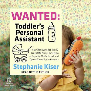 Wanted: Toddler's Personal Assistant: How Nannying for the 1% Taught Me about the Myths of Equality, Motherhood, and Upward Mobility in America by Stephanie Kiser