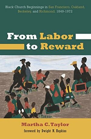 From Labor to Reward: Black Church Beginnings in San Francisco, Oakland, Berkeley, and Richmond, 1849-1972 by Dwight N. Hopkins, Martha C. Taylor