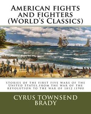 American fights and fighters (World's Classics): stories of the first five wars of the United States, from the war of the revolution to the war of 181 by Cyrus Townsend Brady