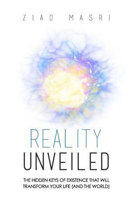 Reality Unveiled: The Hidden Keys of Existence That Will Transform Your Life (and the World) by Ziad Masri