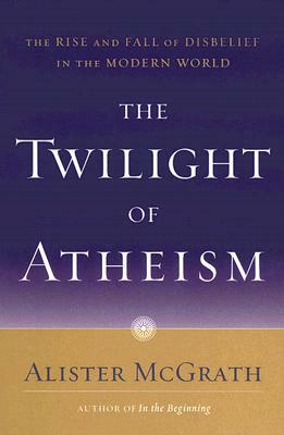 The Twilight of Atheism: The Rise and Fall of Disbelief in the Modern World by Alister McGrath