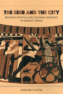 The Seer and the City: Religion, Politics, and Colonial Ideology in Ancient Greece by Margaret Foster