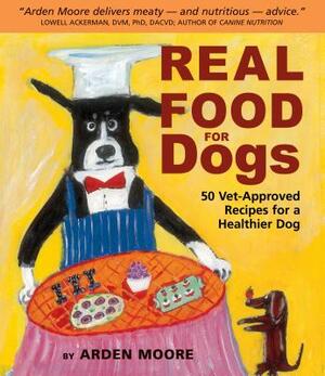 Real Food for Dogs: 50 Vet-Approved Recipes for a Healthier Dog by Arden Moore