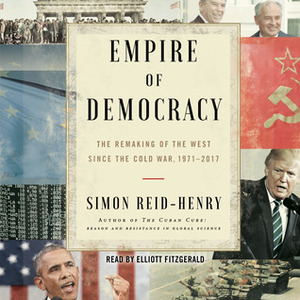 Empire of Democracy: The Remaking of the West Since the Cold War, 1971–2017 by Simon Reid-Henry