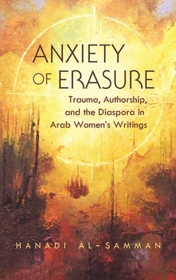 Anxiety of Erasure: Trauma, Authorship, and the Diaspora in Arab Women's Writings by Hanadi Al-Samman