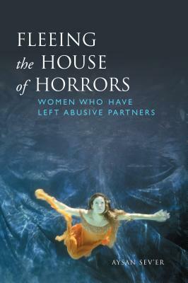 Fleeing the House of Horrors: Women Who Have Left Abusive Partners by Aysan Sev'er