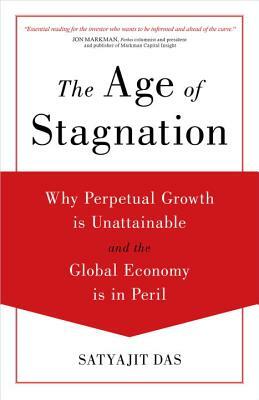The Age of Stagnation: Why Perpetual Growth Is Unattainable and the Global Economy Is in Peril by Satyajit Das